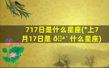 717日是什么星座(*
上7月17日是 🪴 什么星座)